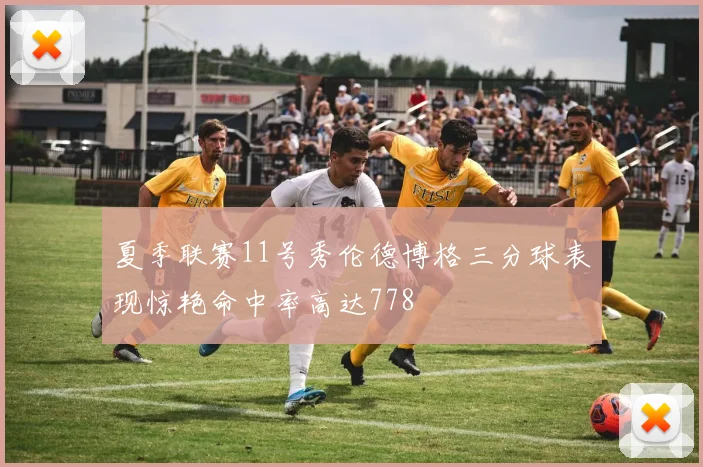 夏季联赛11号秀伦德博格三分球表现惊艳命中率高达778