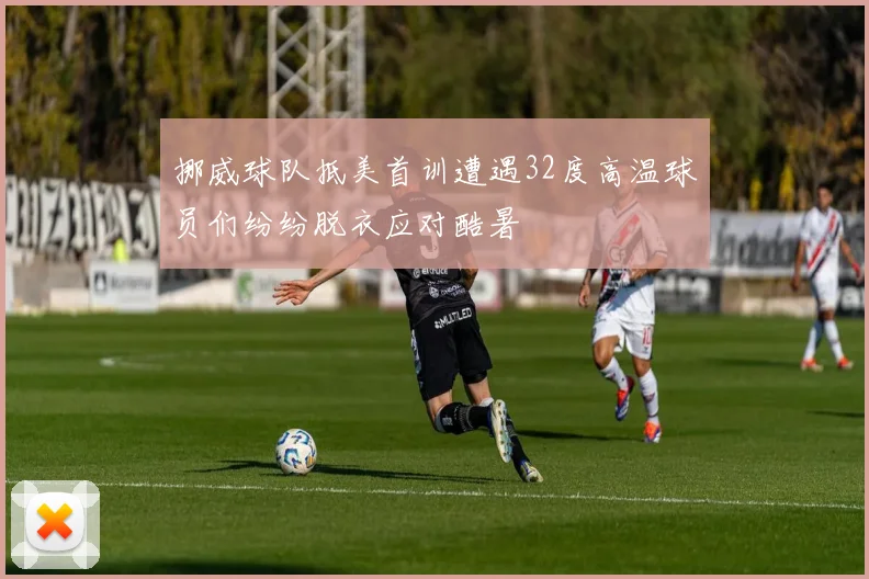 挪威球队抵美首训遭遇32度高温球员们纷纷脱衣应对酷暑
