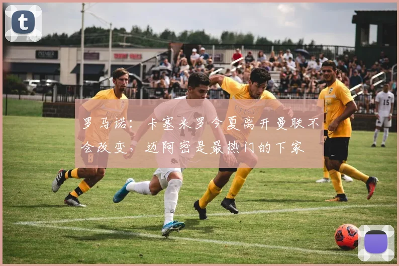 罗马诺：卡塞米罗今夏离开曼联不会改变，迈阿密是最热门的下家