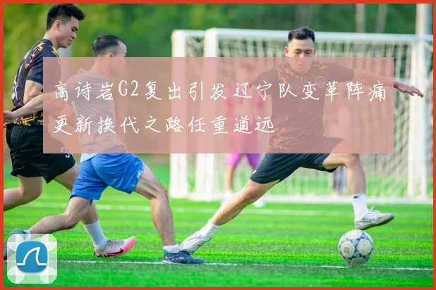 高诗岩G2复出引发辽宁队变革阵痛更新换代之路任重道远