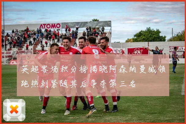 英超客场积分榜揭晓阿森纳曼城领跑热刺紧随其后争夺第三名