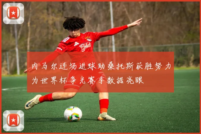内马尔连场进球助桑托斯获胜努力为世界杯争光赛季数据亮眼