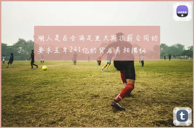 湖人是否会满足里夫斯顶薪合同的要求五年241亿的背后真相揭秘