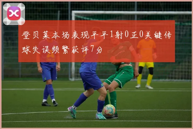 登贝莱本场表现平平1射0正0关键传球失误频繁获评7分