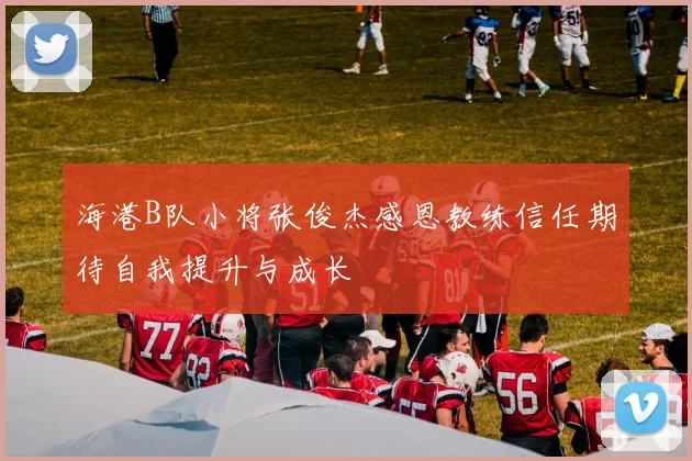 海港B队小将张俊杰感恩教练信任期待自我提升与成长