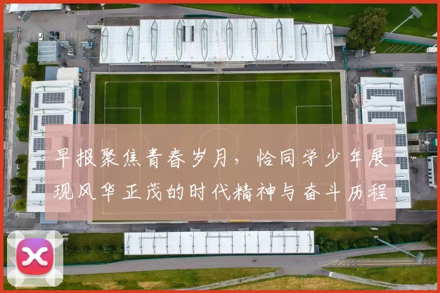 早报聚焦青春岁月，恰同学少年展现风华正茂的时代精神与奋斗历程