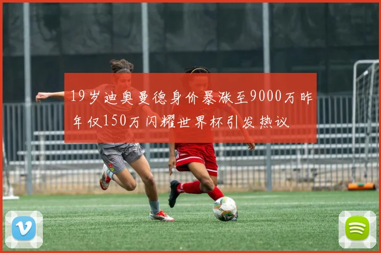 19岁迪奥曼德身价暴涨至9000万昨年仅150万闪耀世界杯引发热议