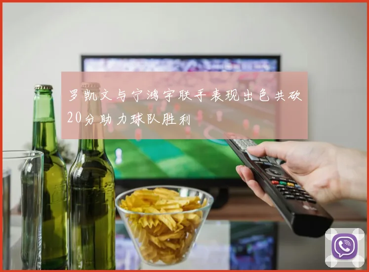 罗凯文与宁鸿宇联手表现出色共砍20分助力球队胜利