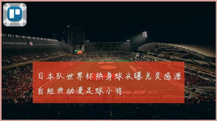 日本队世界杯热身球衣曝光灵感源自经典动漫足球小将