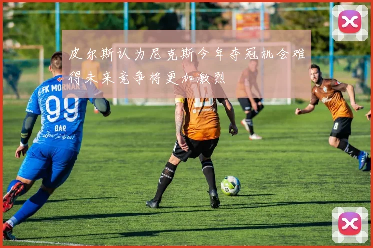 皮尔斯认为尼克斯今年夺冠机会难得未来竞争将更加激烈