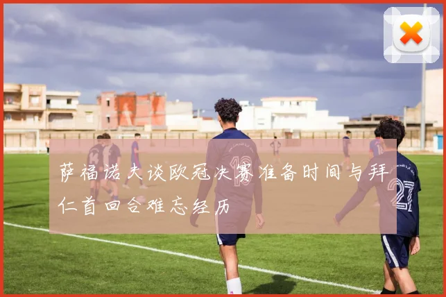 萨福诺夫谈欧冠决赛准备时间与拜仁首回合难忘经历